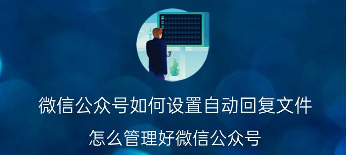 微信公众号如何设置自动回复文件 怎么管理好微信公众号？